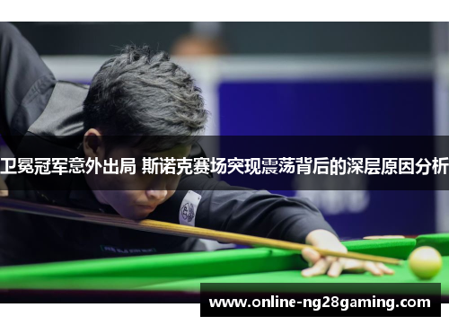 卫冕冠军意外出局 斯诺克赛场突现震荡背后的深层原因分析