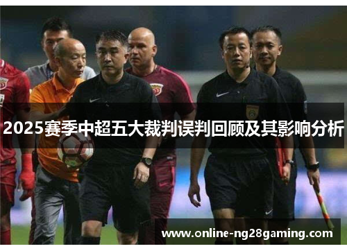 2025赛季中超五大裁判误判回顾及其影响分析