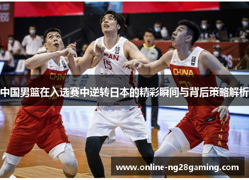 中国男篮在入选赛中逆转日本的精彩瞬间与背后策略解析