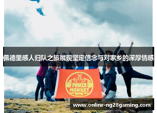 佩德里感人归队之旅展现坚定信念与对家乡的深厚情感