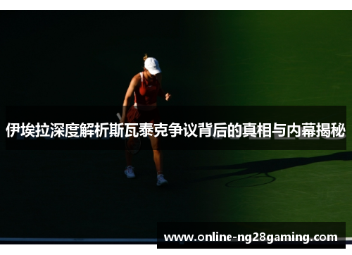 伊埃拉深度解析斯瓦泰克争议背后的真相与内幕揭秘