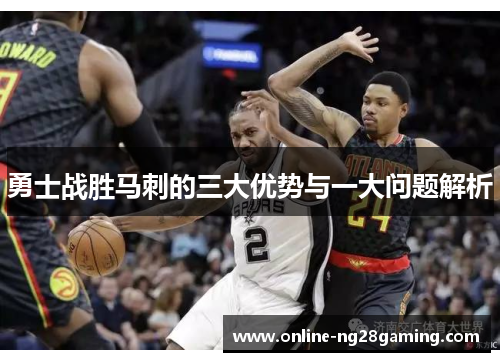 勇士战胜马刺的三大优势与一大问题解析