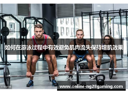如何在游泳过程中有效避免肌肉流失保持增肌效果