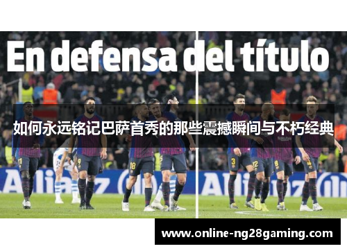 如何永远铭记巴萨首秀的那些震撼瞬间与不朽经典