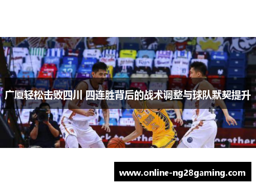 广厦轻松击败四川 四连胜背后的战术调整与球队默契提升