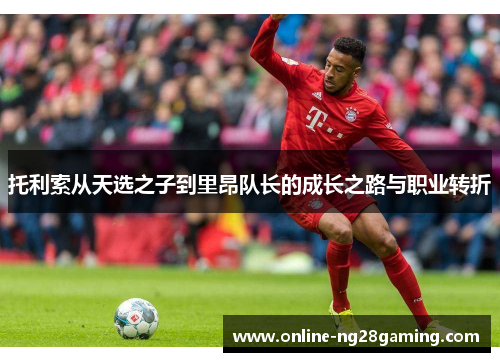 托利索从天选之子到里昂队长的成长之路与职业转折