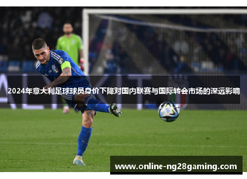 2024年意大利足球球员身价下降对国内联赛与国际转会市场的深远影响