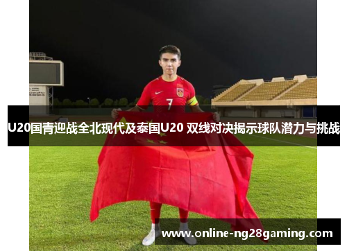 U20国青迎战全北现代及泰国U20 双线对决揭示球队潜力与挑战