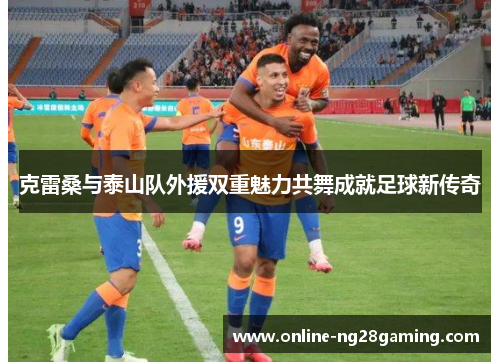 克雷桑与泰山队外援双重魅力共舞成就足球新传奇