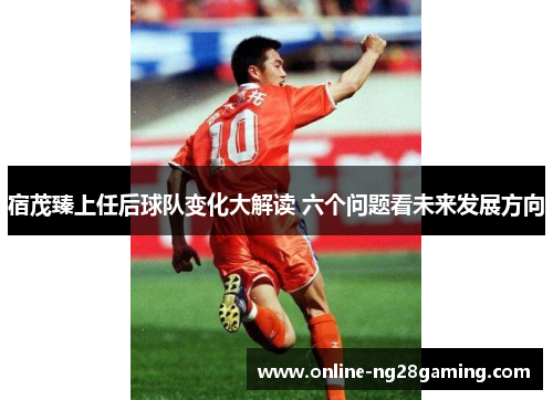 宿茂臻上任后球队变化大解读 六个问题看未来发展方向