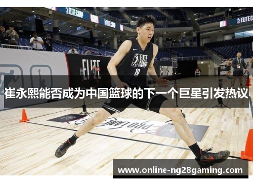 崔永熙能否成为中国篮球的下一个巨星引发热议