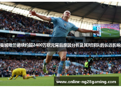 曼城哈兰德续约超2400万欧元背后原因分析及其对球队的长远影响