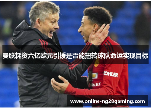 曼联耗资六亿欧元引援是否能扭转球队命运实现目标