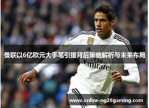 曼联以6亿欧元大手笔引援背后策略解析与未来布局