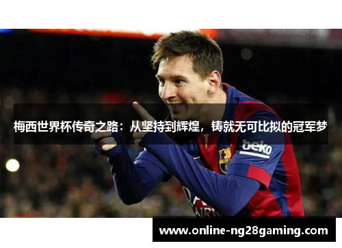梅西世界杯传奇之路：从坚持到辉煌，铸就无可比拟的冠军梦