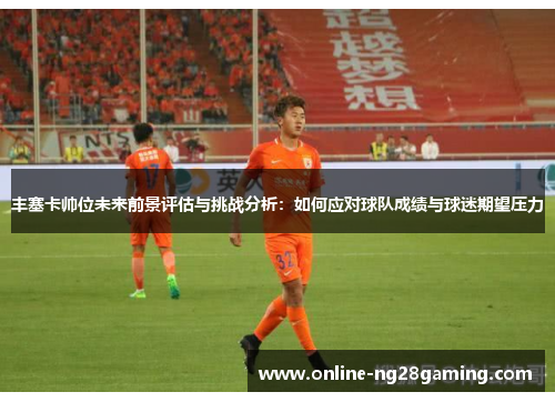 丰塞卡帅位未来前景评估与挑战分析：如何应对球队成绩与球迷期望压力