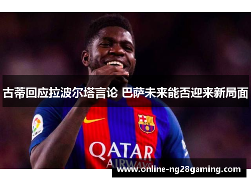 古蒂回应拉波尔塔言论 巴萨未来能否迎来新局面