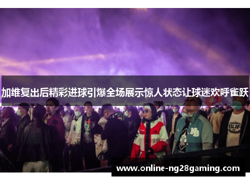 加维复出后精彩进球引爆全场展示惊人状态让球迷欢呼雀跃