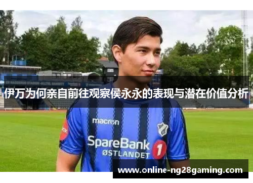 伊万为何亲自前往观察侯永永的表现与潜在价值分析