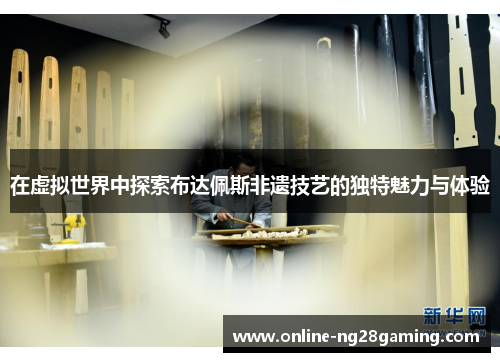 在虚拟世界中探索布达佩斯非遗技艺的独特魅力与体验