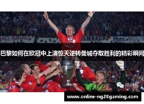 巴黎如何在欧冠中上演惊天逆转曼城夺取胜利的精彩瞬间