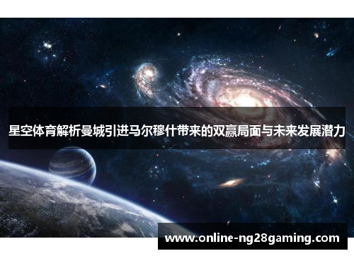 星空体育解析曼城引进马尔穆什带来的双赢局面与未来发展潜力