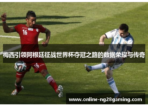 梅西引领阿根廷征战世界杯夺冠之路的数据荣耀与传奇