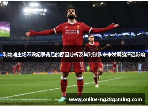 利物浦主场不败纪录背后的原因分析及其对球队未来发展的深远影响