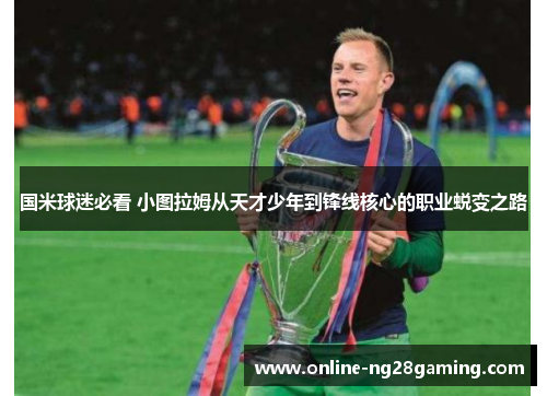国米球迷必看 小图拉姆从天才少年到锋线核心的职业蜕变之路
