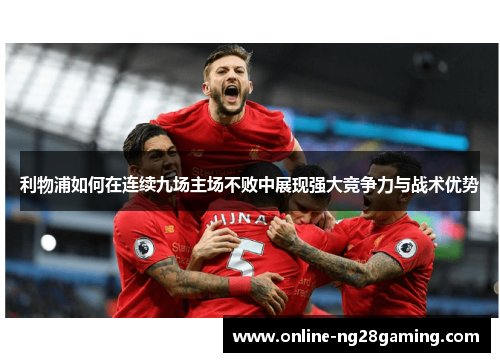 利物浦如何在连续九场主场不败中展现强大竞争力与战术优势