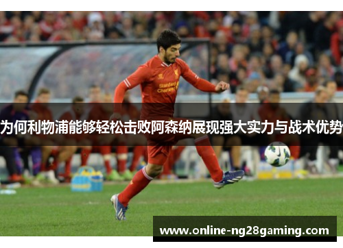 为何利物浦能够轻松击败阿森纳展现强大实力与战术优势
