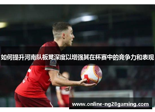 如何提升河南队板凳深度以增强其在杯赛中的竞争力和表现