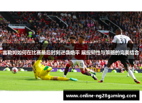富勒姆如何在比赛最后时刻逆袭绝平 展现韧性与策略的完美结合