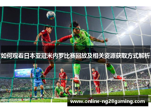 如何观看日本亚冠米内罗比赛回放及相关资源获取方式解析