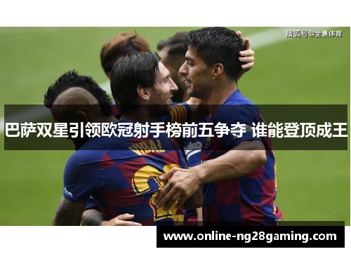 巴萨双星引领欧冠射手榜前五争夺 谁能登顶成王