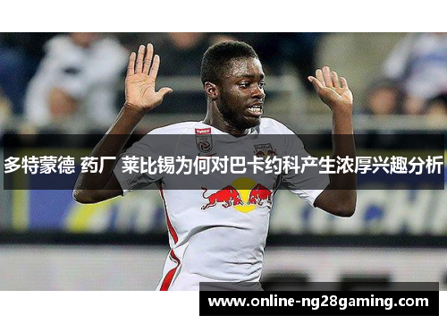 多特蒙德 药厂 莱比锡为何对巴卡约科产生浓厚兴趣分析