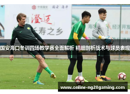 国安海口冬训四场教学赛全面解析 精细剖析战术与球员表现