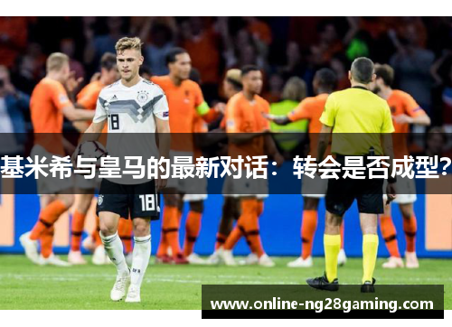 基米希与皇马的最新对话：转会是否成型？