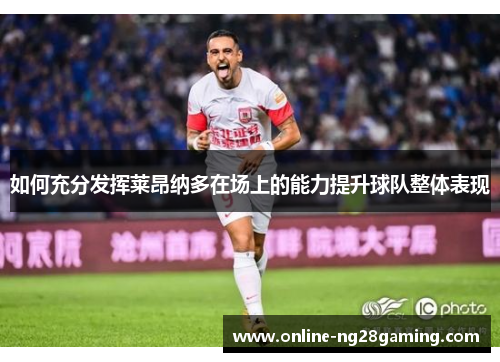 如何充分发挥莱昂纳多在场上的能力提升球队整体表现