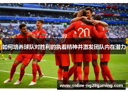 如何培养球队对胜利的执着精神并激发团队内在潜力