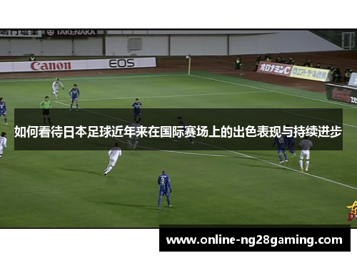 如何看待日本足球近年来在国际赛场上的出色表现与持续进步
