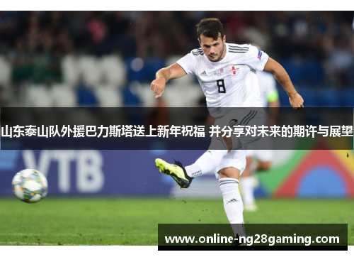 山东泰山队外援巴力斯塔送上新年祝福 并分享对未来的期许与展望