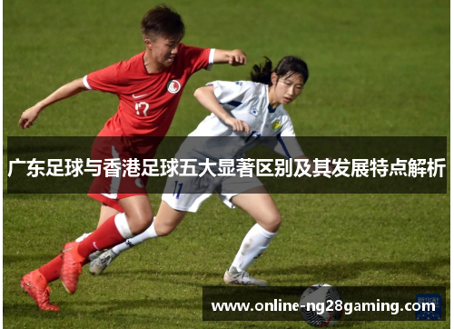 广东足球与香港足球五大显著区别及其发展特点解析