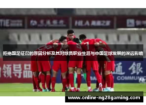 拒绝国足征召的原因分析及其对球员职业生涯与中国足球发展的深远影响