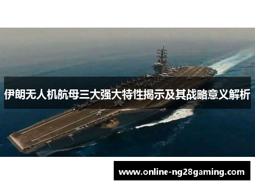 伊朗无人机航母三大强大特性揭示及其战略意义解析