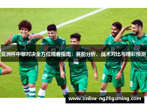 亚洲杯中黎对决全方位观看指南：赛前分析、战术对比与精彩预测