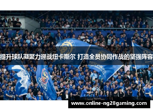 提升球队凝聚力迎战纽卡斯尔 打造全员协同作战的坚强阵容