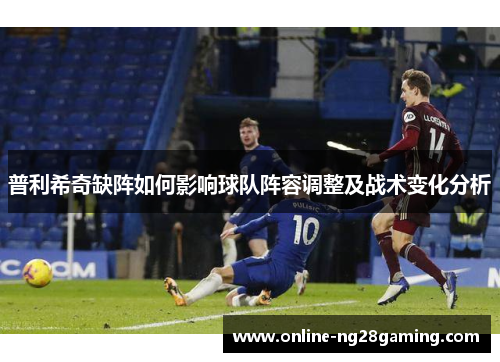 普利希奇缺阵如何影响球队阵容调整及战术变化分析