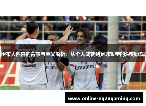 伊布大四喜的背景与意义解析：从个人成就到足球哲学的深刻展现