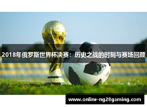 2018年俄罗斯世界杯决赛：历史之战的时刻与赛场回顾